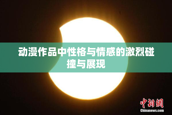 动漫作品中性格与情感的激烈碰撞与展现