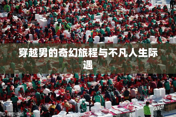 穿越男的奇幻旅程与不凡人生际遇