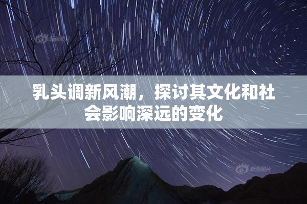 乳头调新风潮，探讨其文化和社会影响深远的变化