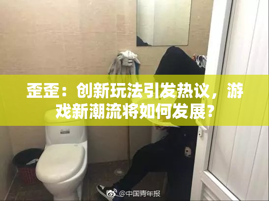 歪歪：创新玩法引发热议，游戏新潮流将如何发展？
