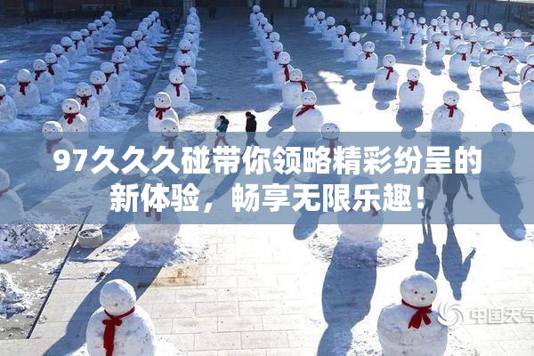 97久久久碰带你领略精彩纷呈的新体验，畅享无限乐趣！