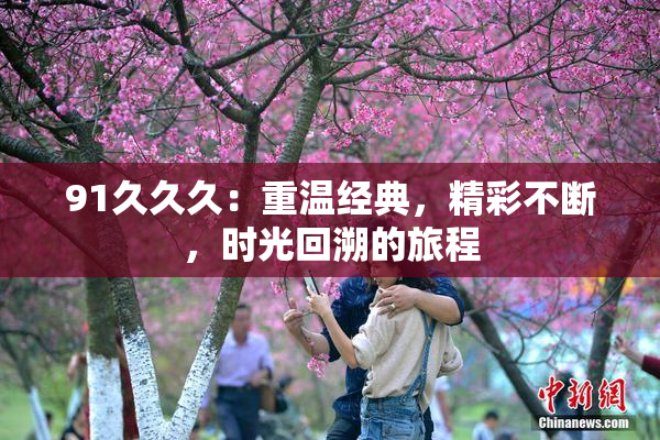 91久久久：重温经典，精彩不断，时光回溯的旅程
