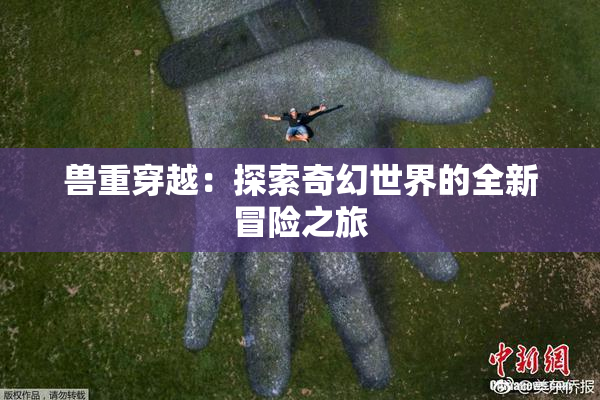 兽重穿越：探索奇幻世界的全新冒险之旅