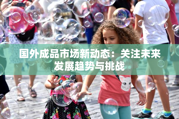 国外成品市场新动态：关注未来发展趋势与挑战