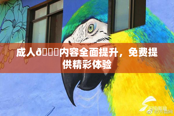成人🔞内容全面提升，免费提供精彩体验