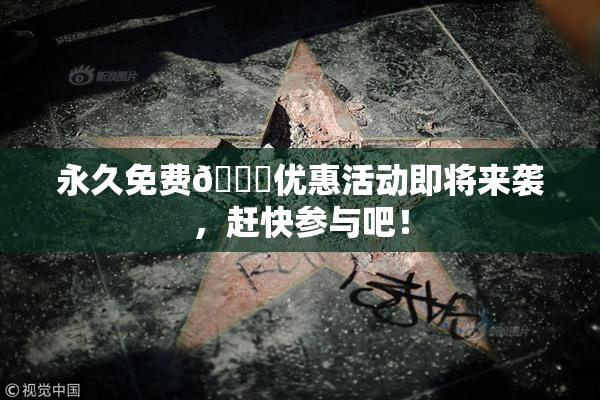 永久免费🔞优惠活动即将来袭，赶快参与吧！