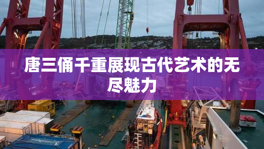 唐三俑千重展现古代艺术的无尽魅力