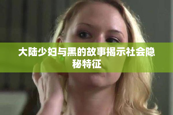 大陆少妇与黑的故事揭示社会隐秘特征