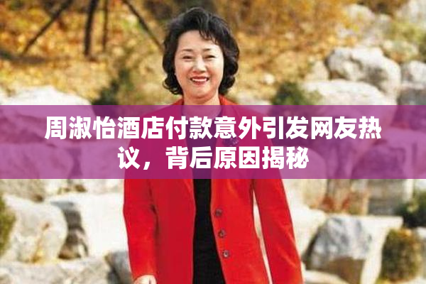 周淑怡酒店付款意外引发网友热议，背后原因揭秘