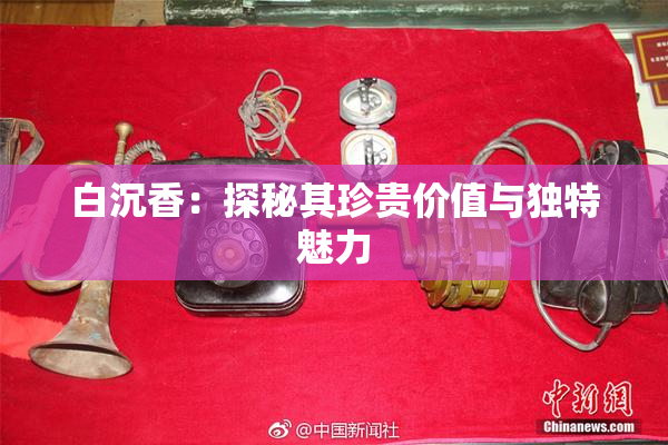 白沉香：探秘其珍贵价值与独特魅力