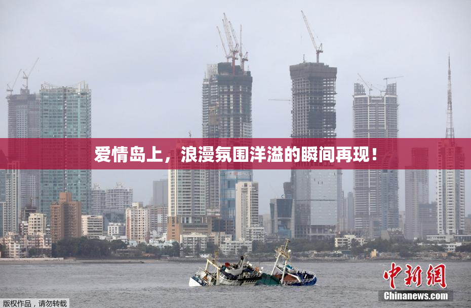 爱情岛上，浪漫氛围洋溢的瞬间再现！