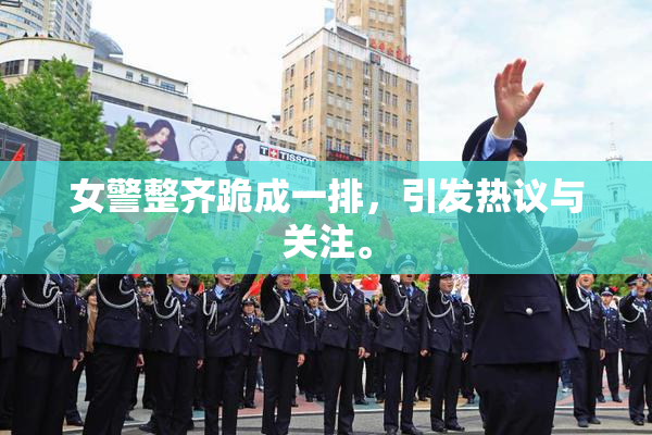 女警整齐跪成一排，引发热议与关注。