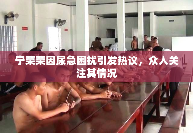 宁荣荣因尿急困扰引发热议，众人关注其情况