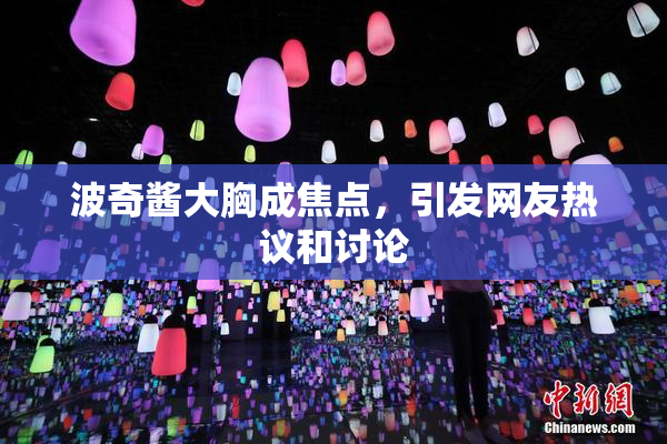 波奇酱大胸成焦点，引发网友热议和讨论