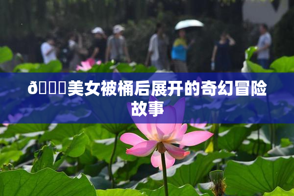 🔞美女被桶后展开的奇幻冒险故事