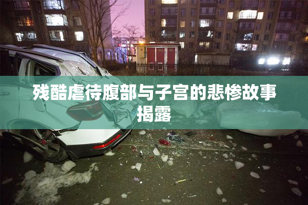 残酷虐待腹部与子宫的悲惨故事揭露