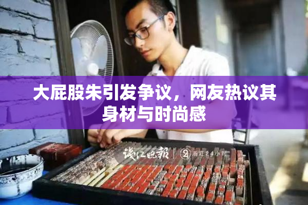 大屁股朱引发争议，网友热议其身材与时尚感