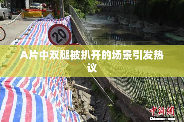 A片中双腿被扒开的场景引发热议