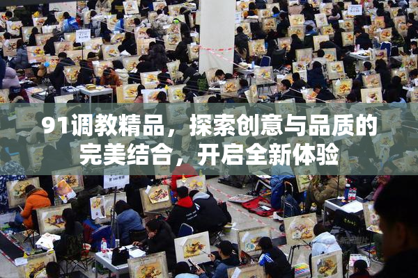 91调教精品，探索创意与品质的完美结合，开启全新体验