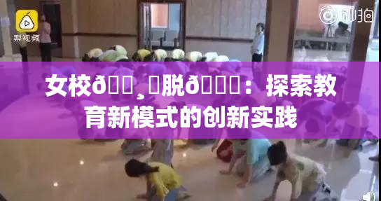 女校🌸‌脱👙：探索教育新模式的创新实践