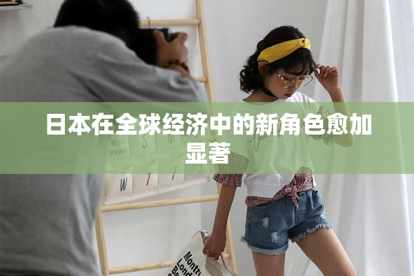 日本在全球经济中的新角色愈加显著