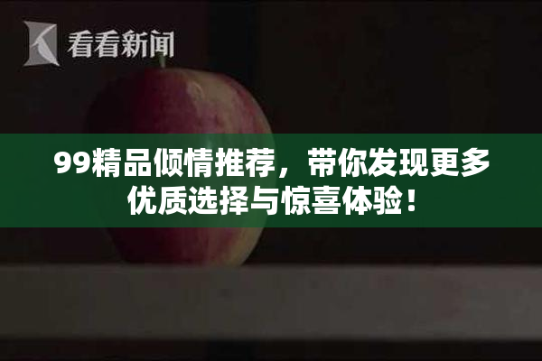 99精品倾情推荐，带你发现更多优质选择与惊喜体验！