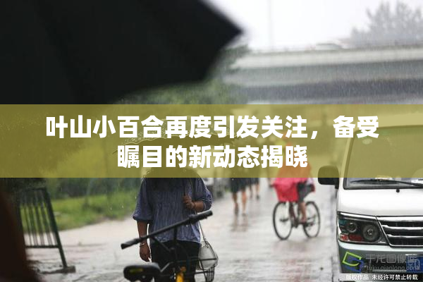 叶山小百合再度引发关注，备受瞩目的新动态揭晓