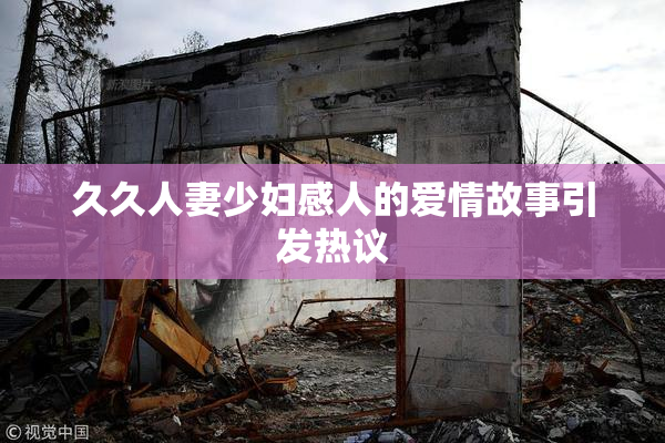 久久人妻少妇感人的爱情故事引发热议
