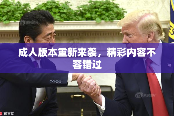 成人版本重新来袭，精彩内容不容错过