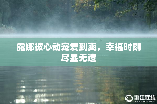 露娜被心动宠爱到爽，幸福时刻尽显无遗
