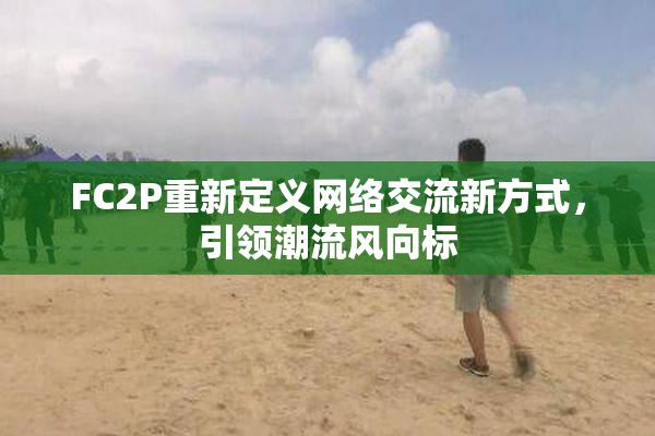 FC2P重新定义网络交流新方式，引领潮流风向标
