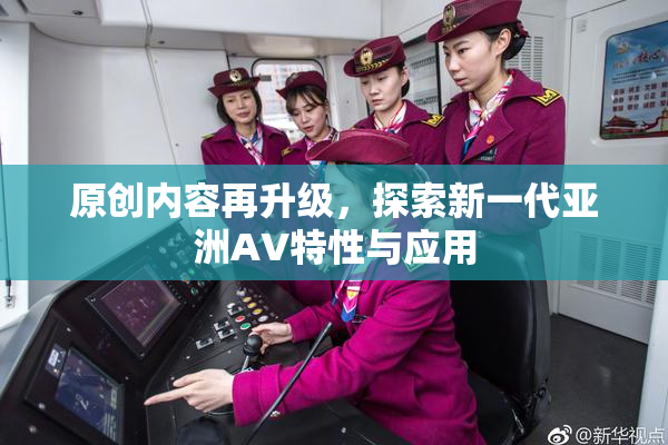 原创内容再升级，探索新一代亚洲AV特性与应用