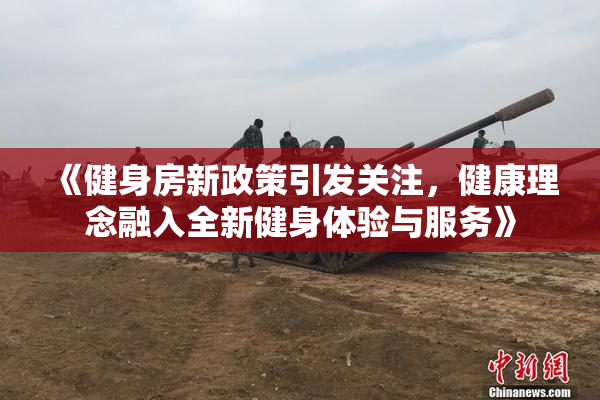 《健身房新政策引发关注，健康理念融入全新健身体验与服务》