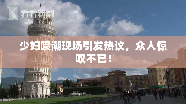 少妇喷潮现场引发热议，众人惊叹不已！