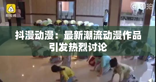 抖漫动漫：最新潮流动漫作品引发热烈讨论