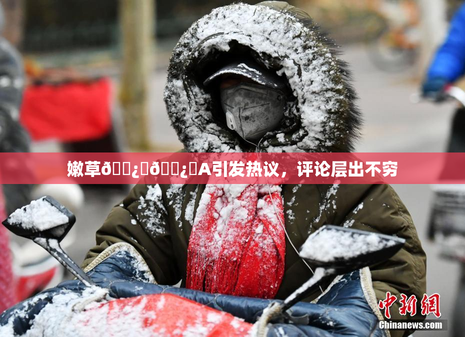 嫩草🌿‌🌿‌A引发热议，评论层出不穷