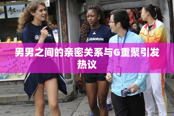 男男之间的亲密关系与G重聚引发热议