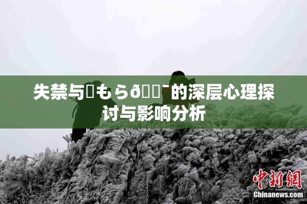 失禁与✿もら🔯的深层心理探讨与影响分析
