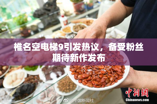 椎名空电梯9引发热议，备受粉丝期待新作发布