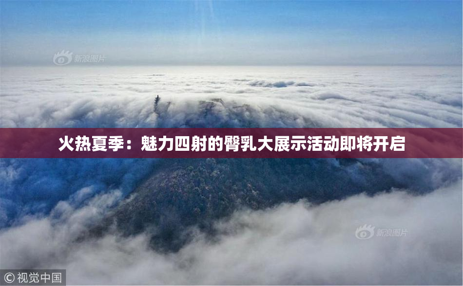 火热夏季：魅力四射的臀乳大展示活动即将开启