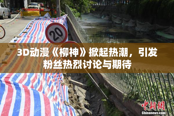 3D动漫《柳神》掀起热潮，引发粉丝热烈讨论与期待