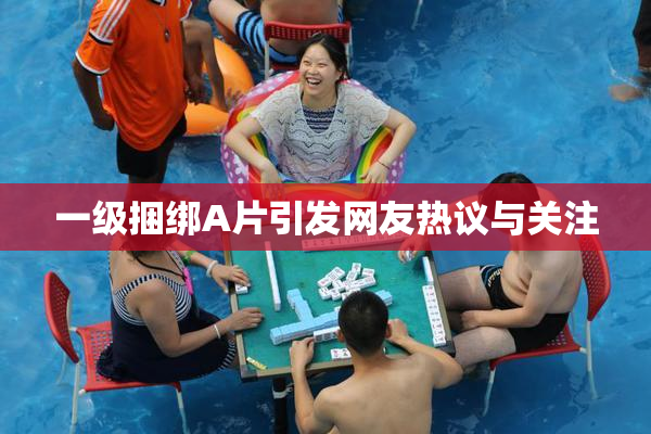 一级捆绑A片引发网友热议与关注