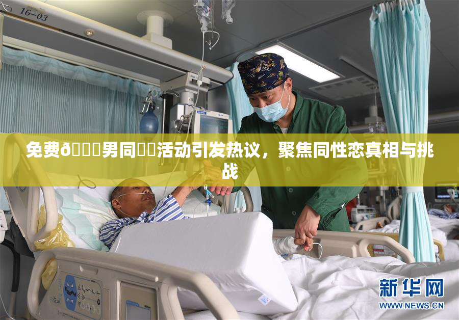 免费🔞男同❌‌活动引发热议，聚焦同性恋真相与挑战
