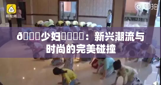 🔞少妇❌‌❌‌：新兴潮流与时尚的完美碰撞