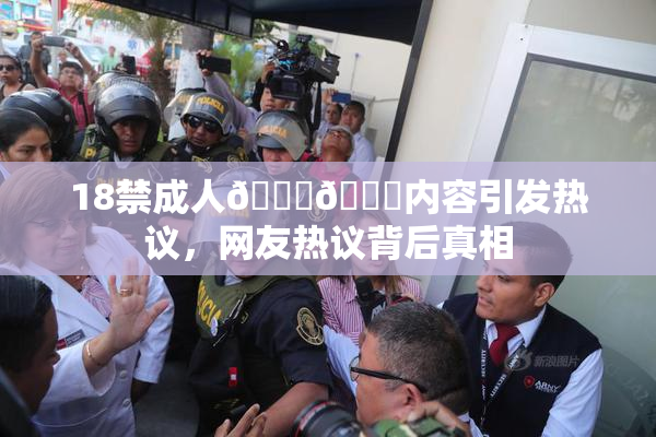 18禁成人🍆🍑内容引发热议，网友热议背后真相