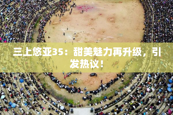 三上悠亚35：甜美魅力再升级，引发热议！