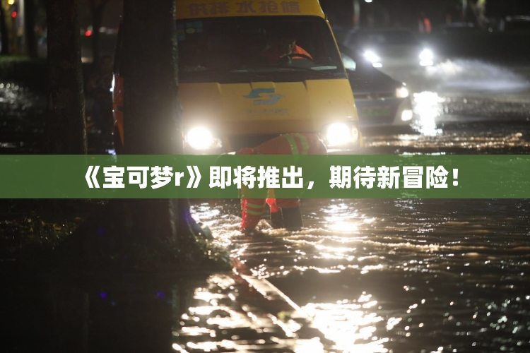 《宝可梦r》即将推出，期待新冒险！