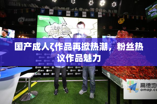 国产成人ζ作品再掀热潮，粉丝热议作品魅力