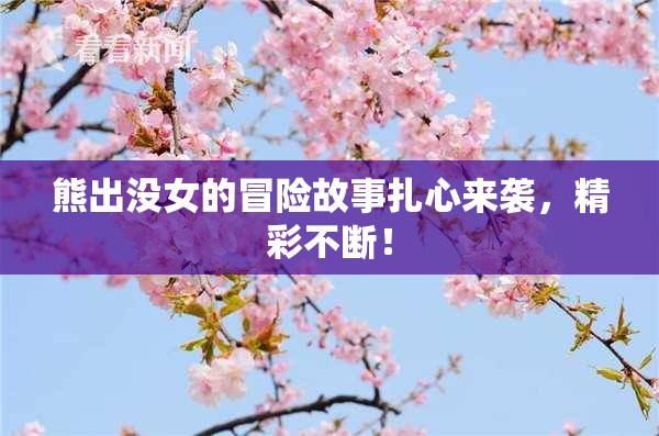 熊出没女的冒险故事扎心来袭，精彩不断！