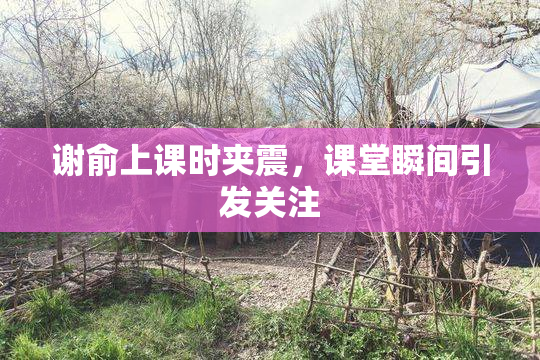 谢俞上课时夹震，课堂瞬间引发关注